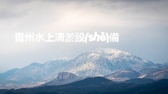 貴州水上清淤設(shè)備廠家：解鎖水域奇跡，探秘清淤黑科技！